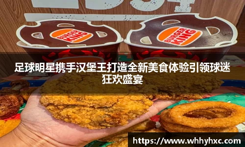 足球明星携手汉堡王打造全新美食体验引领球迷狂欢盛宴